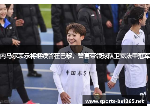 内马尔表示将继续留在巴黎，誓言带领球队卫冕法甲冠军