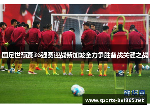 国足世预赛36强赛迎战新加坡全力争胜备战关键之战