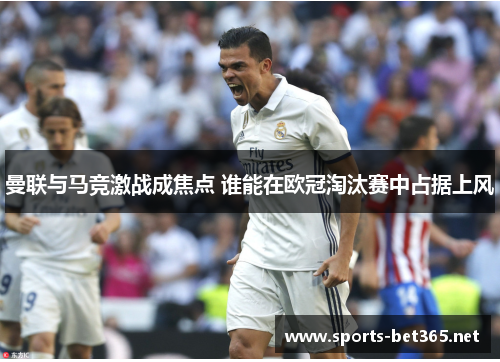 曼联与马竞激战成焦点 谁能在欧冠淘汰赛中占据上风