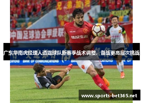 广东华南虎经理人透露球队新赛季战术调整，备战更高层次挑战