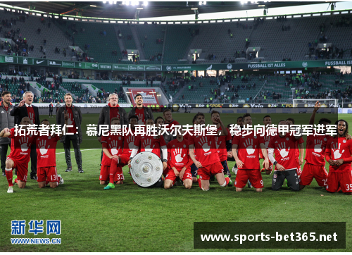 拓荒者拜仁：慕尼黑队再胜沃尔夫斯堡，稳步向德甲冠军进军