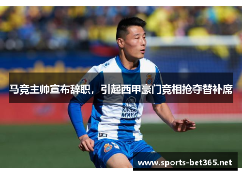 马竞主帅宣布辞职，引起西甲豪门竞相抢夺替补席