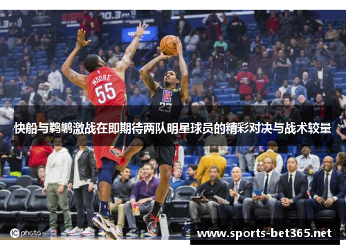 快船与鹈鹕激战在即期待两队明星球员的精彩对决与战术较量