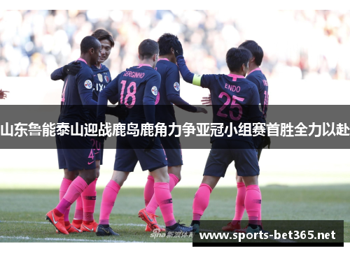 山东鲁能泰山迎战鹿岛鹿角力争亚冠小组赛首胜全力以赴